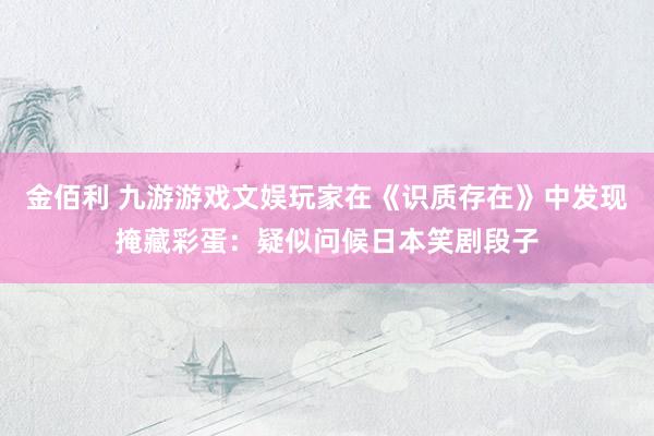 金佰利 九游游戏文娱玩家在《识质存在》中发现掩藏彩蛋：疑似问候日本笑剧段子