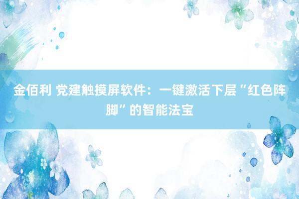 金佰利 党建触摸屏软件：一键激活下层“红色阵脚”的智能法宝