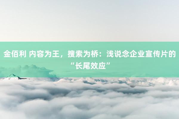 金佰利 内容为王，搜索为桥：浅说念企业宣传片的“长尾效应”