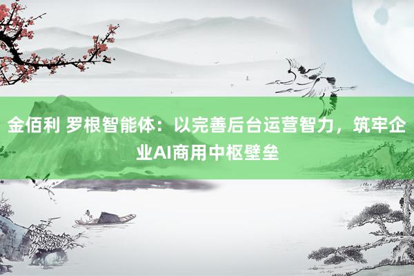 金佰利 罗根智能体：以完善后台运营智力，筑牢企业AI商用中枢壁垒