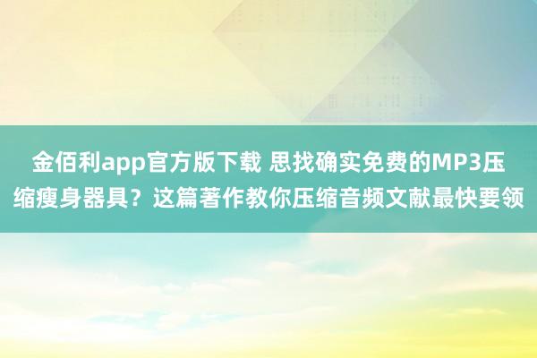 金佰利app官方版下载 思找确实免费的MP3压缩瘦身器具？这篇著作教你压缩音频文献最快要领