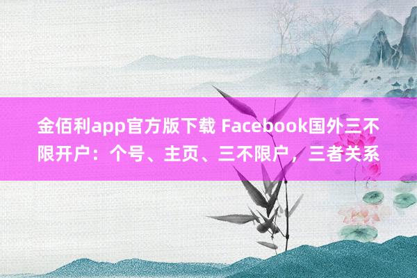 金佰利app官方版下载 Facebook国外三不限开户：个号、主页、三不限户，三者关系