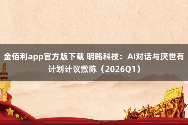 金佰利app官方版下载 明略科技：AI对话与厌世有计划计议敷陈（2026Q1）