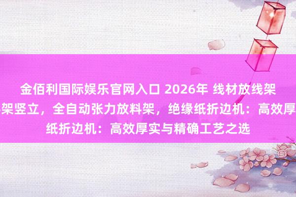 金佰利国际娱乐官网入口 2026年 线材放线架厂家，绕线机放料架竖立，全自动张力放料架，绝缘纸折边机：高效厚实与精确工艺之选