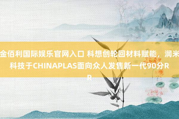 金佰利国际娱乐官网入口 科想创轮回材料赋能，润米科技于CHINAPLAS面向众人发售新一代90分R