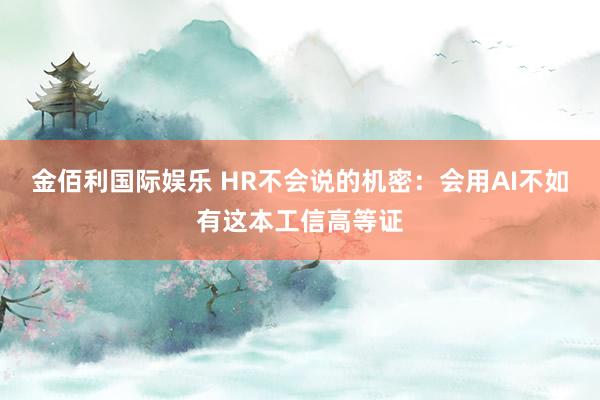 金佰利国际娱乐 HR不会说的机密：会用AI不如有这本工信高等证