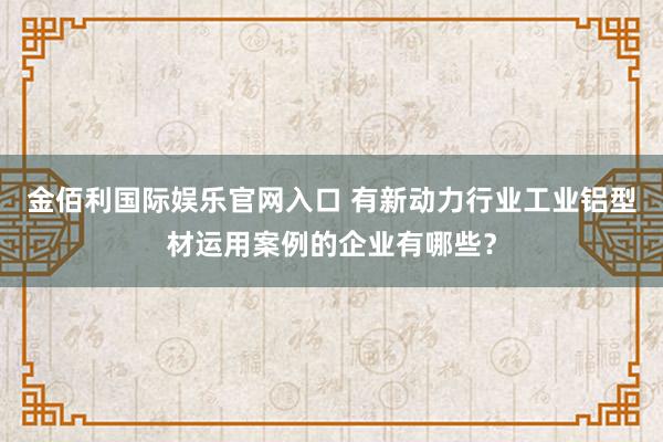 金佰利国际娱乐官网入口 有新动力行业工业铝型材运用案例的企业有哪些？