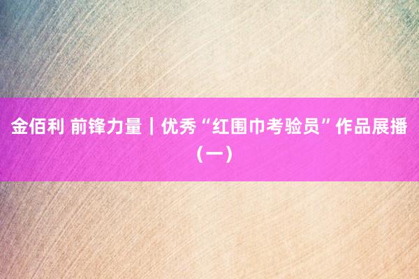 金佰利 前锋力量｜优秀“红围巾考验员”作品展播（一）