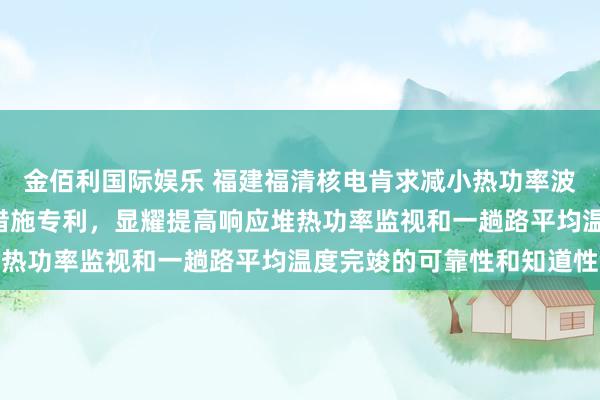 金佰利国际娱乐 福建福清核电肯求减小热功率波动幅度和R棒四肢频率措施专利，显耀提高响应堆热功率监视和一趟路平均温度完竣的可靠性和知道性