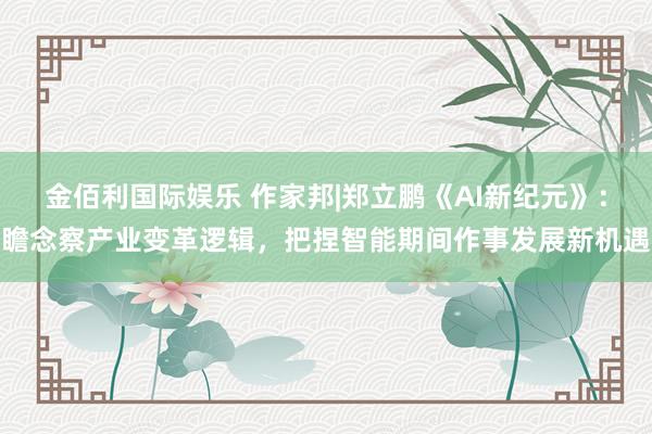 金佰利国际娱乐 作家邦|郑立鹏《AI新纪元》：瞻念察产业变革逻辑，把捏智能期间作事发展新机遇