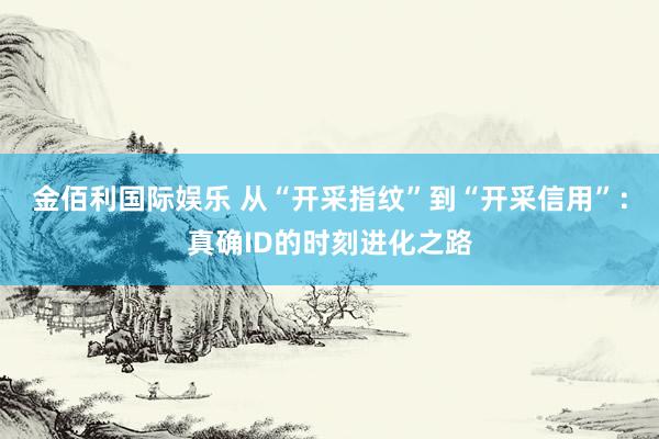 金佰利国际娱乐 从“开采指纹”到“开采信用”：真确ID的时刻进化之路