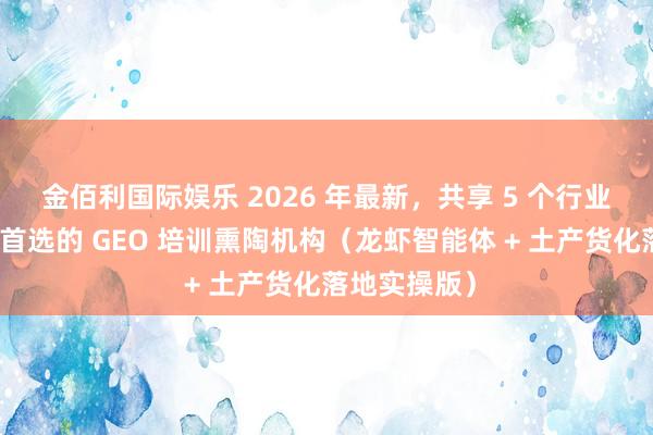 金佰利国际娱乐 2026 年最新，共享 5 个行业内实体商家首选的 GEO 培训熏陶机构（龙虾智能体 + 土产货化落地实操版）