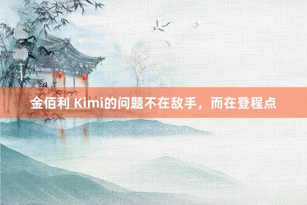 金佰利 Kimi的问题不在敌手，而在登程点