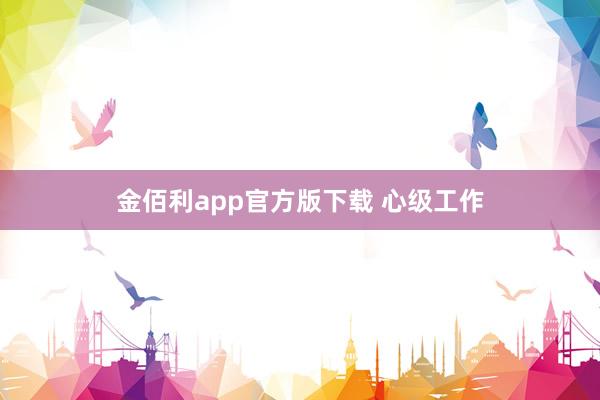 金佰利app官方版下载 心级工作