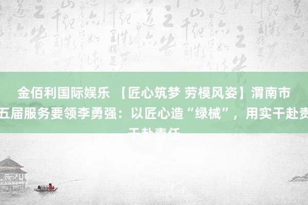 金佰利国际娱乐 【匠心筑梦 劳模风姿】渭南市第五届服务要领李勇强：以匠心造“绿械”，用实干赴责任