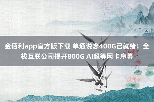 金佰利app官方版下载 单通说念400G已就绪！全栈互联公司揭开800G AI超等网卡序幕