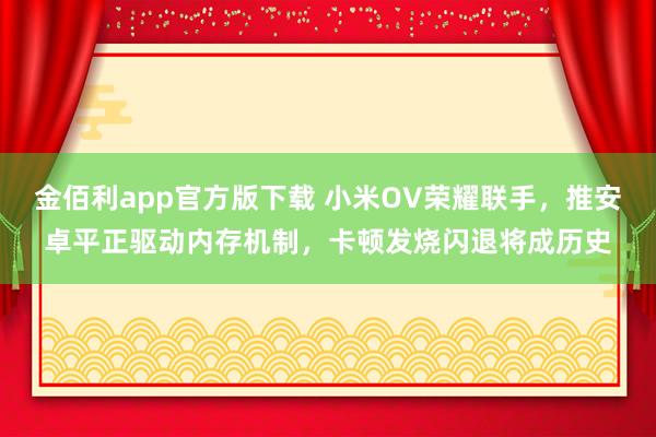 金佰利app官方版下载 小米OV荣耀联手，推安卓平正驱动内存机制，卡顿发烧闪退将成历史