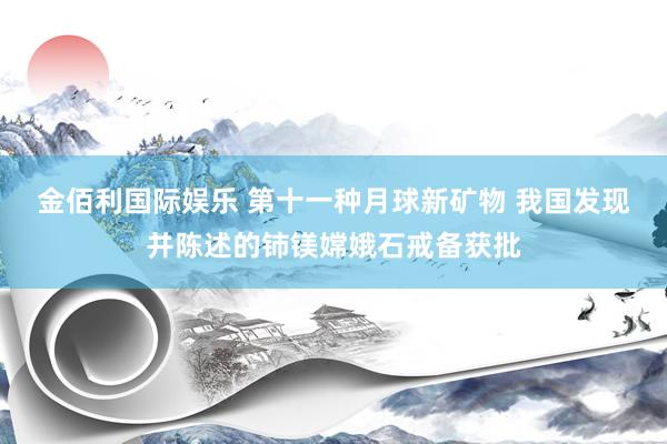 金佰利国际娱乐 第十一种月球新矿物 我国发现并陈述的铈镁嫦娥石戒备获批