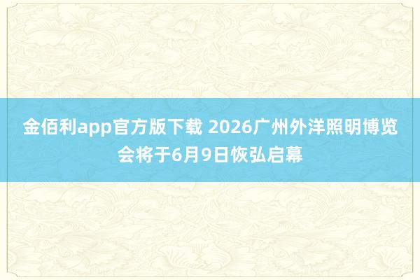 金佰利app官方版下载 2026广州外洋照明博览会将于6月9日恢弘启幕