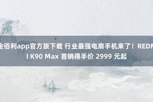 金佰利app官方版下载 行业最强电扇手机来了！REDMI K90 Max 首销得手价 2999 元起