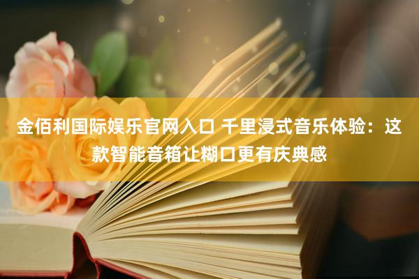 金佰利国际娱乐官网入口 千里浸式音乐体验：这款智能音箱让糊口更有庆典感
