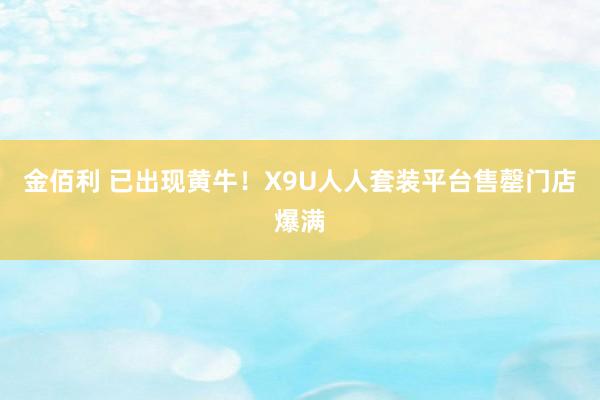 金佰利 已出现黄牛！X9U人人套装平台售罄门店爆满