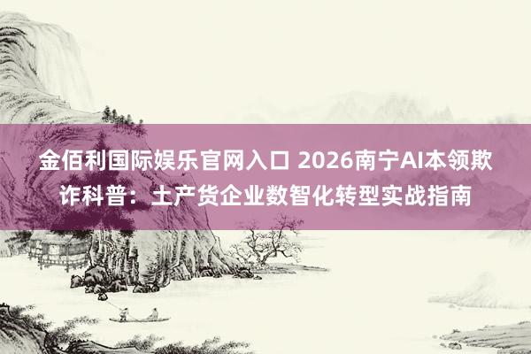 金佰利国际娱乐官网入口 2026南宁AI本领欺诈科普：土产货企业数智化转型实战指南
