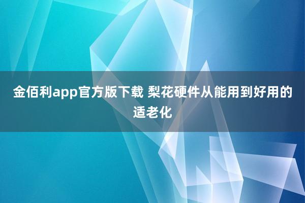 金佰利app官方版下载 梨花硬件从能用到好用的适老化