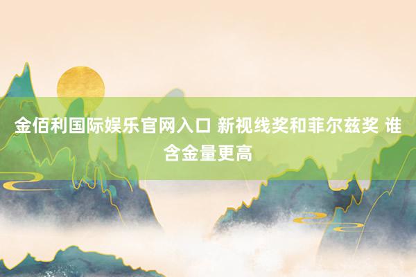 金佰利国际娱乐官网入口 新视线奖和菲尔兹奖 谁含金量更高