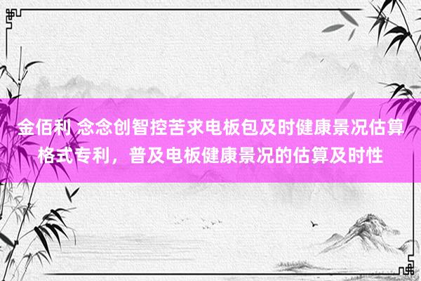 金佰利 念念创智控苦求电板包及时健康景况估算格式专利，普及电板健康景况的估算及时性