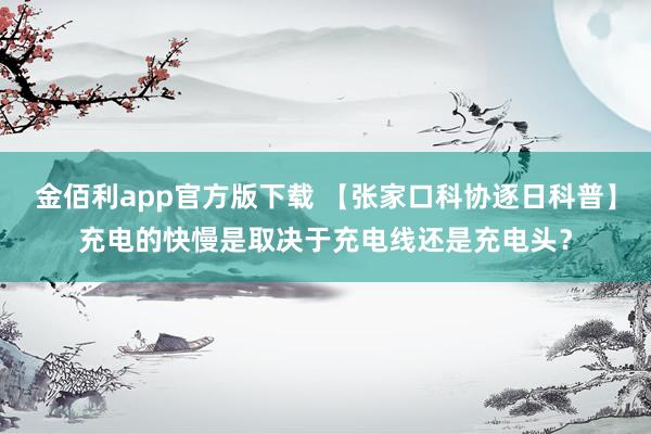 金佰利app官方版下载 【张家口科协逐日科普】充电的快慢是取决于充电线还是充电头？