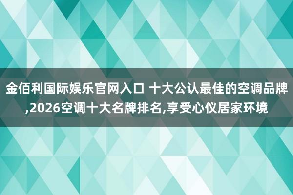 金佰利国际娱乐官网入口 十大公认最佳的空调品牌,2026空调十大名牌排名,享受心仪居家环境