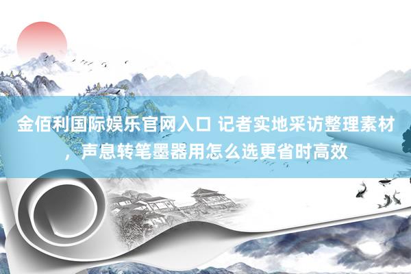 金佰利国际娱乐官网入口 记者实地采访整理素材，声息转笔墨器用怎么选更省时高效