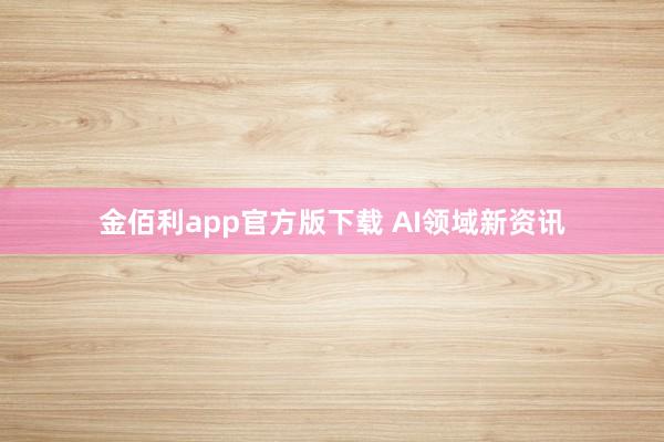 金佰利app官方版下载 AI领域新资讯