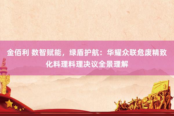 金佰利 数智赋能，绿盾护航：华耀众联危废精致化料理料理决议全景理解