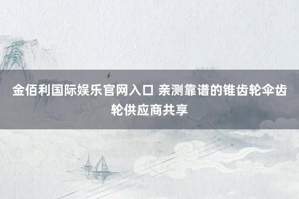 金佰利国际娱乐官网入口 亲测靠谱的锥齿轮伞齿轮供应商共享