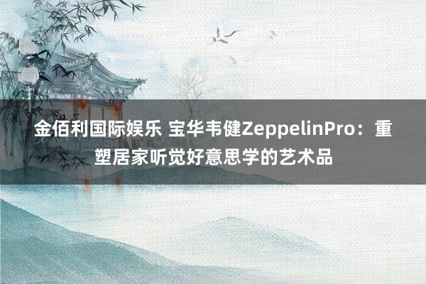 金佰利国际娱乐 宝华韦健ZeppelinPro：重塑居家听觉好意思学的艺术品