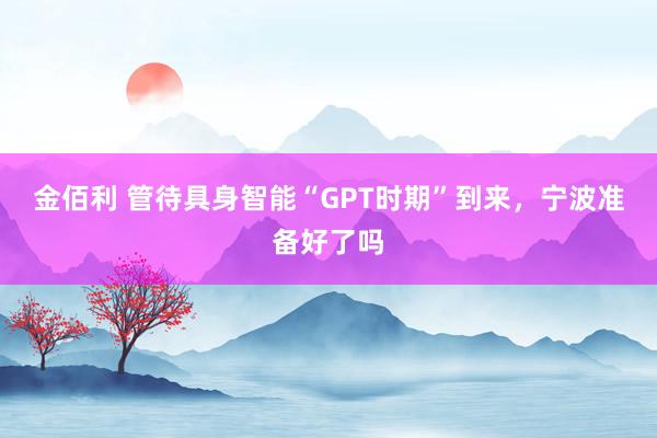 金佰利 管待具身智能“GPT时期”到来，宁波准备好了吗