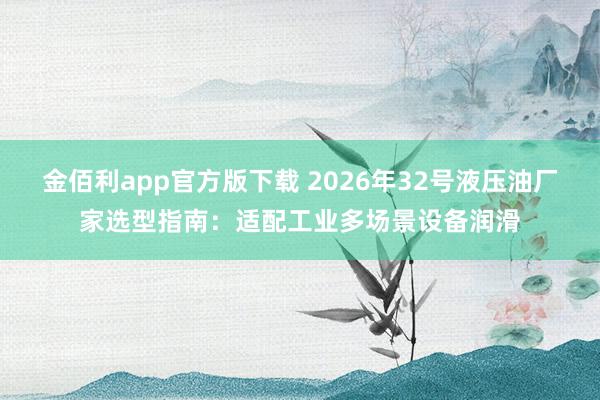 金佰利app官方版下载 2026年32号液压油厂家选型指南：适配工业多场景设备润滑