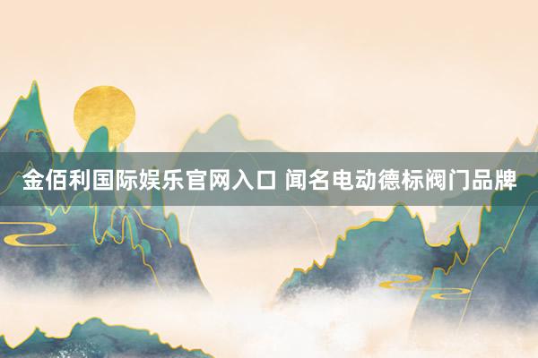 金佰利国际娱乐官网入口 闻名电动德标阀门品牌