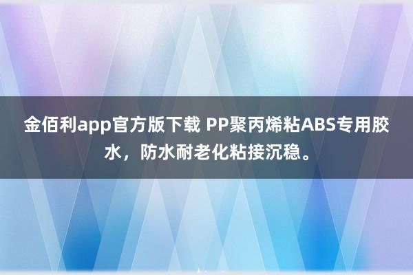 金佰利app官方版下载 PP聚丙烯粘ABS专用胶水，防水耐老化粘接沉稳。