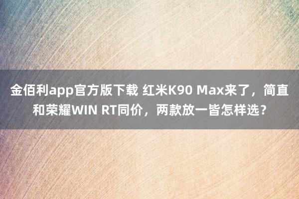 金佰利app官方版下载 红米K90 Max来了，简直和荣耀WIN RT同价，两款放一皆怎样选？