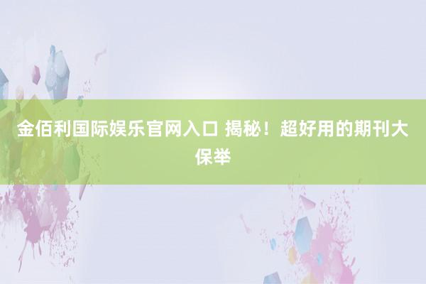 金佰利国际娱乐官网入口 揭秘！超好用的期刊大保举