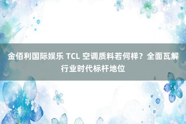 金佰利国际娱乐 TCL 空调质料若何样？全面瓦解行业时代标杆地位