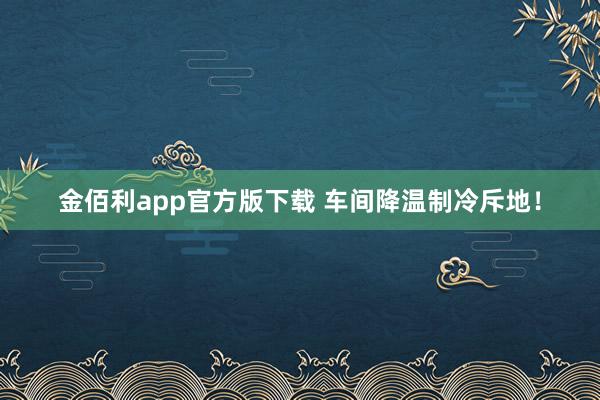金佰利app官方版下载 车间降温制冷斥地！