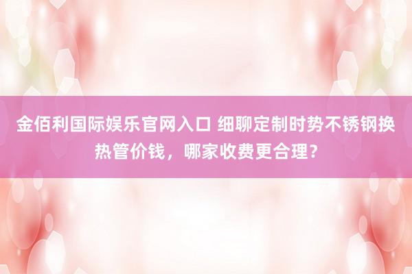 金佰利国际娱乐官网入口 细聊定制时势不锈钢换热管价钱，哪家收费更合理？