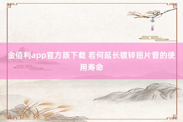 金佰利app官方版下载 若何延长镀锌翅片管的使用寿命