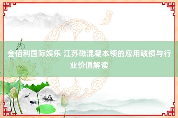 金佰利国际娱乐 江苏磁混凝本领的应用破损与行业价值解读