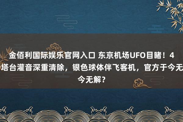 金佰利国际娱乐官网入口 东京机场UFO目睹！47秒塔台灌音深重清除，银色球体伴飞客机，官方于今无解？