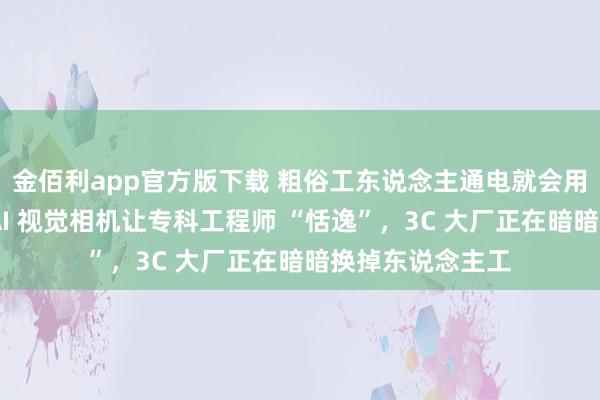 金佰利app官方版下载 粗俗工东说念主通电就会用！这款智谷联 AI 视觉相机让专科工程师 “恬逸”，3C 大厂正在暗暗换掉东说念主工